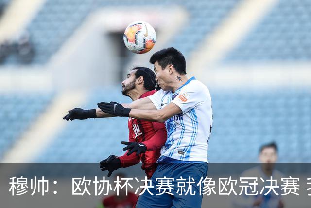 穆帅：欧协杯决赛就像欧冠决赛 我不是为自己