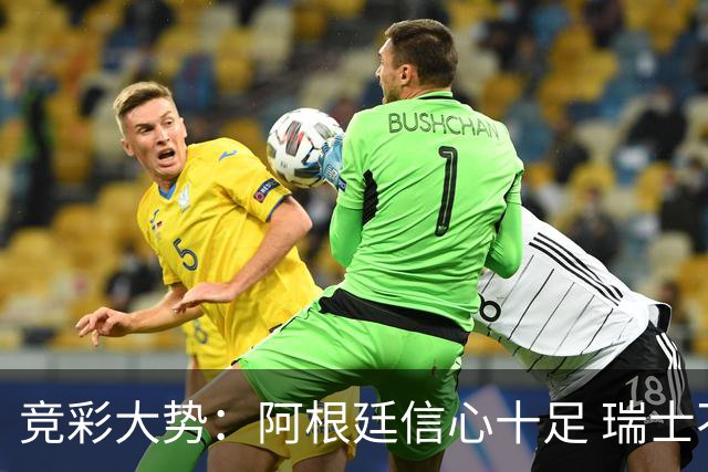 竞彩大势：阿根廷信心十足 瑞士不败可期