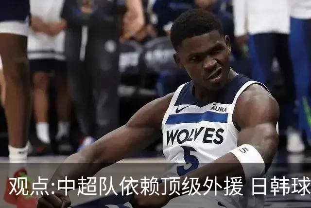 观点:中超队依赖顶级外援 日韩球队更懂阅读比赛