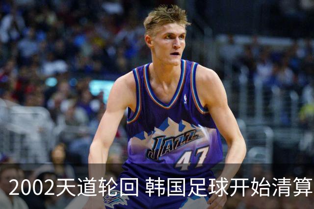 2002天道轮回 韩国足球开始清算千古罪人